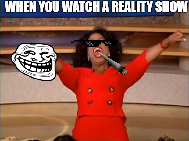 A Reality Show | WHEN YOU WATCH A REALITY SHOW | image tagged in memes,oprah you get a | made w/ Imgflip meme maker