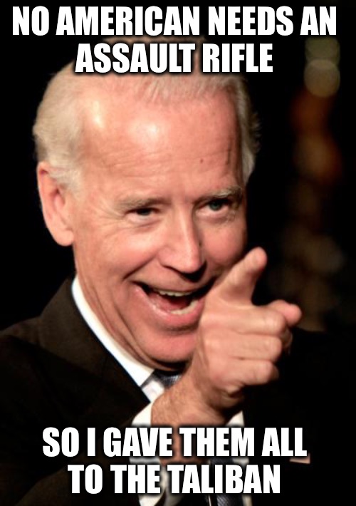 Joe gifted BILLIONS of DOLLARS worth of MILITARY WEAPONS to the enemy | NO AMERICAN NEEDS AN 
ASSAULT RIFLE; SO I GAVE THEM ALL 
TO THE TALIBAN | image tagged in memes,smilin biden,ar 15 | made w/ Imgflip meme maker