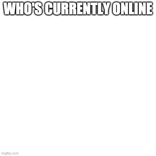 Blank Transparent Square Meme | WHO'S CURRENTLY ONLINE | image tagged in memes,blank transparent square | made w/ Imgflip meme maker