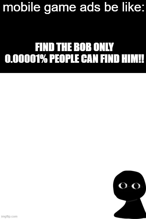 just why do these exist? | mobile game ads be like:; FIND THE BOB ONLY 0.00001% PEOPLE CAN FIND HIM!! | image tagged in memes,blank transparent square | made w/ Imgflip meme maker