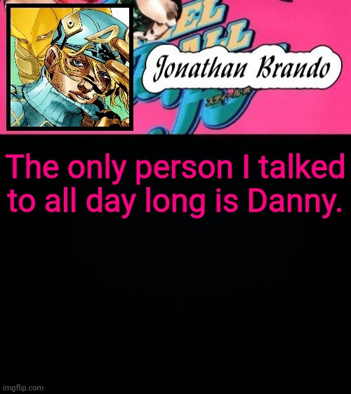Jonathan's Steel Ball Run | The only person I talked to all day long is Danny. | image tagged in jonathan's steel ball run | made w/ Imgflip meme maker