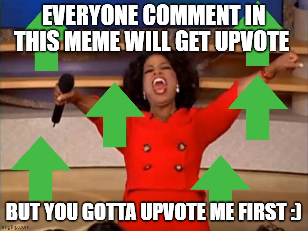 you got an upvote!!!!!!! | EVERYONE COMMENT IN THIS MEME WILL GET UPVOTE; BUT YOU GOTTA UPVOTE ME FIRST :) | image tagged in memes,oprah you get a | made w/ Imgflip meme maker