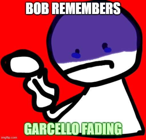 Bob is depressed | BOB REMEMBERS; GARCELLO FADING | image tagged in depressed bob,bobismad,fnf,friday night funkin,garcello,top 10 saddest pics | made w/ Imgflip meme maker