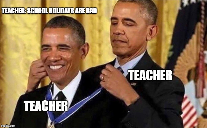 obama medal | TEACHER: SCHOOL HOLIDAYS ARE BAD; TEACHER; TEACHER | image tagged in obama medal | made w/ Imgflip meme maker