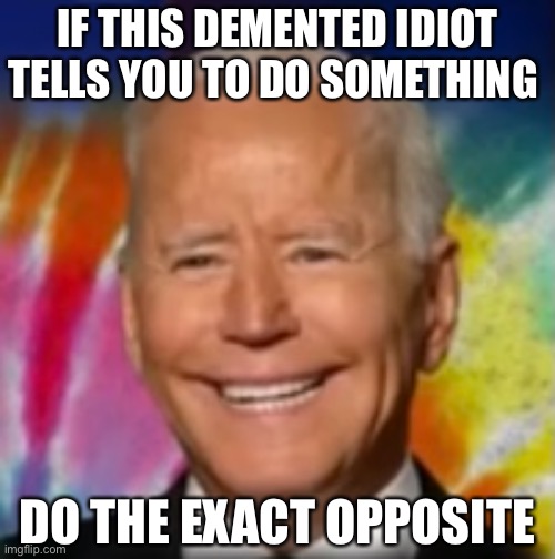 Folks, do the opposite! Every time! It may save your life! | IF THIS DEMENTED IDIOT TELLS YOU TO DO SOMETHING; DO THE EXACT OPPOSITE | image tagged in joe biden,creepy joe biden,biden,democrat party,incompetence,government corruption | made w/ Imgflip meme maker