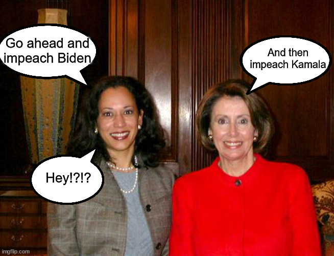 Can we get rid of all three, Biden, Harris and Pelosi? | Go ahead and impeach Biden; And then impeach Kamala; Hey!?!? | image tagged in impeach all democrats,impeach biden | made w/ Imgflip meme maker
