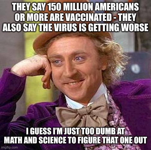 Creepy Condescending Wonka | THEY SAY 150 MILLION AMERICANS OR MORE ARE VACCINATED - THEY ALSO SAY THE VIRUS IS GETTING WORSE; I GUESS I’M JUST TOO DUMB AT MATH AND SCIENCE TO FIGURE THAT ONE OUT | image tagged in memes,creepy condescending wonka | made w/ Imgflip meme maker