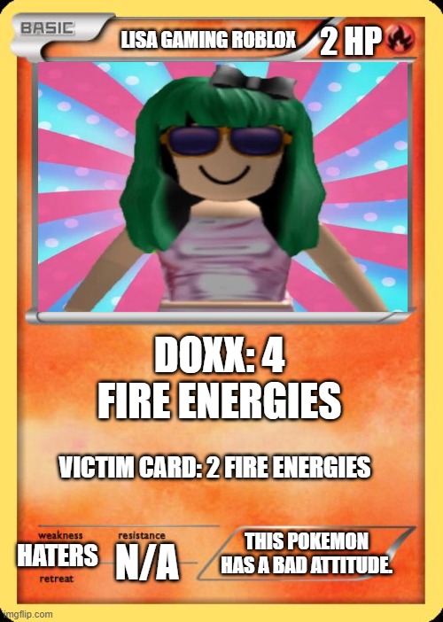 Blank Pokemon Card | 2 HP; LISA GAMING ROBLOX; DOXX: 4 FIRE ENERGIES; VICTIM CARD: 2 FIRE ENERGIES; THIS POKEMON HAS A BAD ATTITUDE. N/A; HATERS | image tagged in blank pokemon card | made w/ Imgflip meme maker