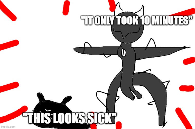 Spike t pose | "IT ONLY TOOK 10 MINUTES"; "THIS LOOKS SICK" | image tagged in spike t pose | made w/ Imgflip meme maker