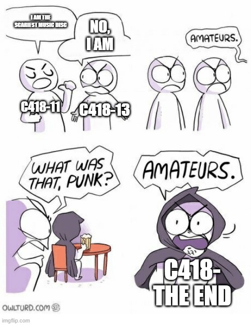 Amateurs | I AM THE SCARIEST MUSIC DISC; NO, I AM; C418-11; C418-13; C418- THE END | image tagged in amateurs | made w/ Imgflip meme maker