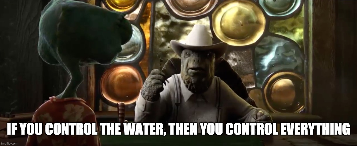 If you control the water, then you control everything. | IF YOU CONTROL THE WATER, THEN YOU CONTROL EVERYTHING | image tagged in if you control the water then you control everything | made w/ Imgflip meme maker
