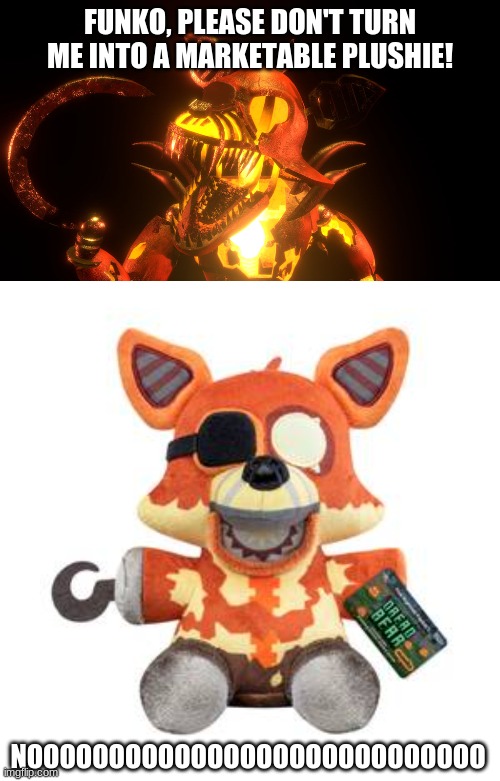 NOT GRIM FOXY!!! | FUNKO, PLEASE DON'T TURN ME INTO A MARKETABLE PLUSHIE! NOOOOOOOOOOOOOOOOOOOOOOOOOOOO | image tagged in fnaf,foxy,plush | made w/ Imgflip meme maker
