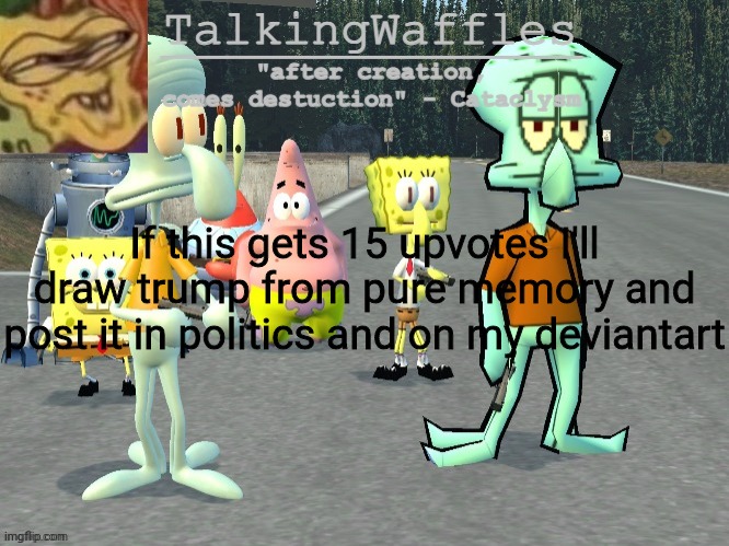 TalkingWaffles crap temp 2.0 | If this gets 15 upvotes I'll draw trump from pure memory and post it in politics and on my deviantart | image tagged in talkingwaffles crap temp 2 0 | made w/ Imgflip meme maker