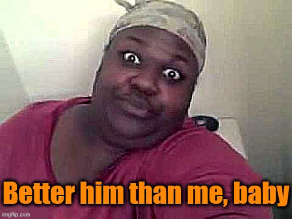 Black woman | Better him than me, baby | image tagged in black woman | made w/ Imgflip meme maker