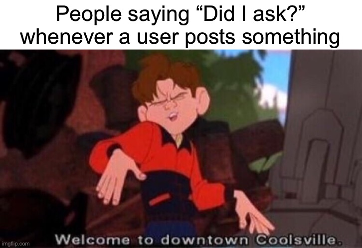 Welcome to Downtown Coolsville | People saying “Did I ask?” whenever a user posts something | image tagged in welcome to downtown coolsville | made w/ Imgflip meme maker