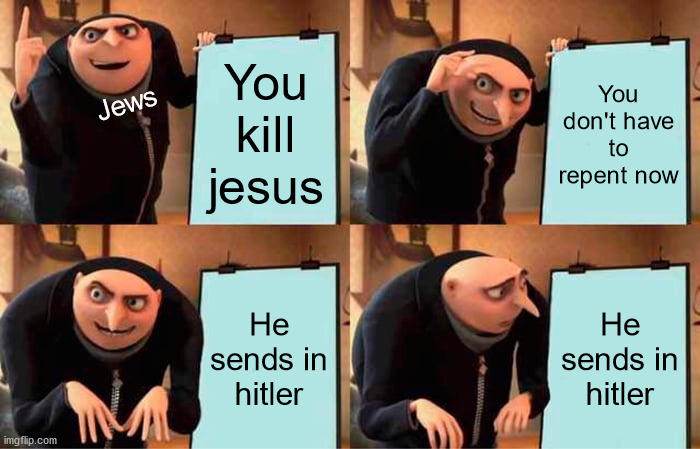 e | You kill jesus; Jews; You don't have to repent now; He sends in hitler; He sends in hitler | image tagged in memes,gru's plan | made w/ Imgflip meme maker