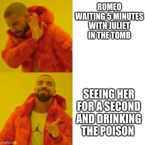 Romeo | ROMEO WAITING 5 MINUTES WITH JULIET IN THE TOMB; SEEING HER FOR A SECOND AND DRINKING THE POISON | image tagged in drake meme | made w/ Imgflip meme maker
