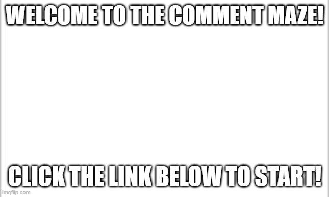 Welcome to the comment maze! | WELCOME TO THE COMMENT MAZE! CLICK THE LINK BELOW TO START! | image tagged in quiz,puzzle,comment,maze,imgflip | made w/ Imgflip meme maker