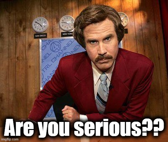 ron burgundy | Are you serious?? | image tagged in ron burgundy | made w/ Imgflip meme maker