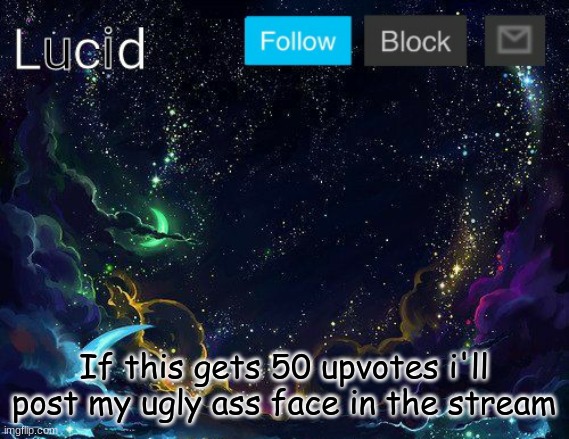 If this gets 50 upvotes i'll post my ugly ass face in the stream | image tagged in lucid | made w/ Imgflip meme maker