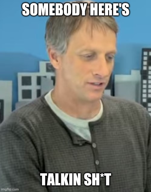 Tony Hawk Confused | SOMEBODY HERE'S TALKIN SH*T | image tagged in tony hawk confused | made w/ Imgflip meme maker