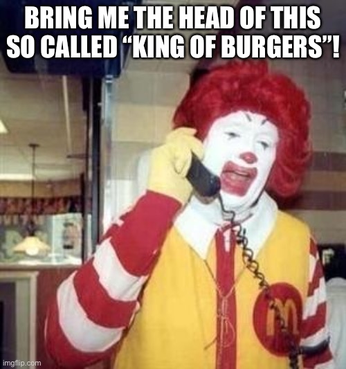 McDonald’s | BRING ME THE HEAD OF THIS SO CALLED “KING OF BURGERS”! | image tagged in ronald mcdonald,burger king,burger wars | made w/ Imgflip meme maker