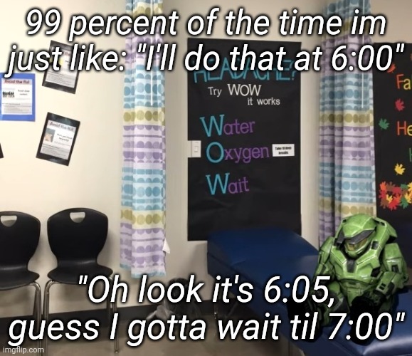 99 percent of the time im just like: "I'll do that at 6:00"; "Oh look it's 6:05, guess I gotta wait til 7:00" | made w/ Imgflip meme maker