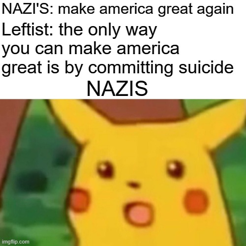 Surprised Pikachu | NAZI'S: make america great again; Leftist: the only way you can make america great is by committing suicide; NAZIS | image tagged in memes,surprised pikachu | made w/ Imgflip meme maker