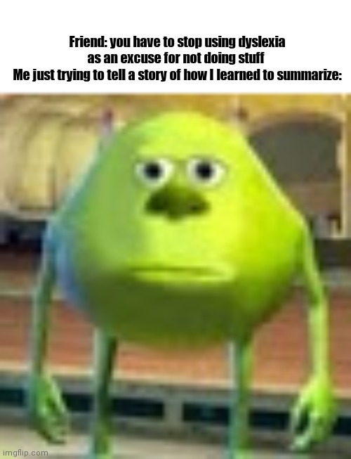 Sully Wazowski | Friend: you have to stop using dyslexia as an excuse for not doing stuff 
Me just trying to tell a story of how I learned to summarize: | image tagged in sully wazowski | made w/ Imgflip meme maker