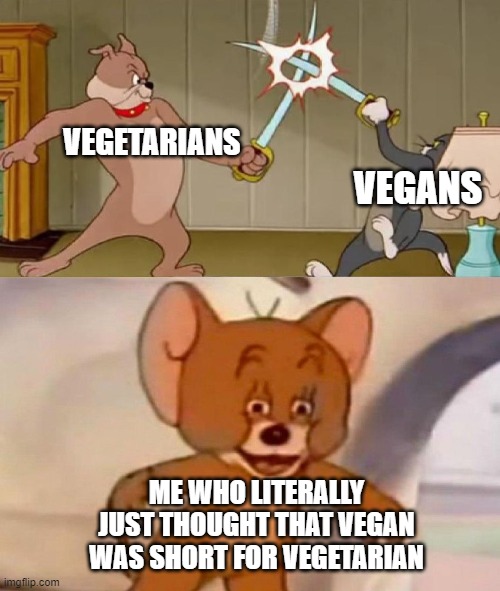 Tom and Jerry swordfight | VEGETARIANS; VEGANS; ME WHO LITERALLY JUST THOUGHT THAT VEGAN WAS SHORT FOR VEGETARIAN | image tagged in tom and jerry swordfight,vegetarian | made w/ Imgflip meme maker