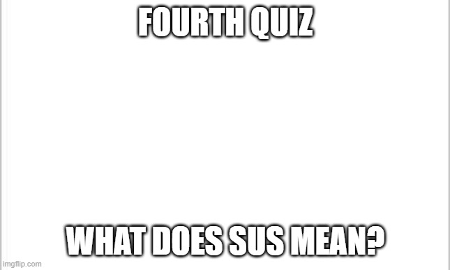 white background | FOURTH QUIZ; WHAT DOES SUS MEAN? | image tagged in white background | made w/ Imgflip meme maker