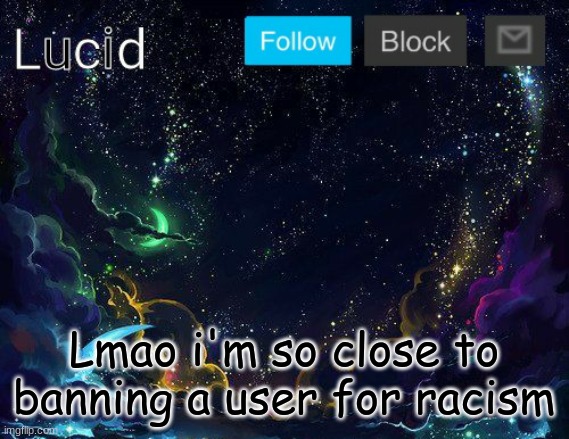 Lmao i'm so close to banning a user for racism | image tagged in lucid | made w/ Imgflip meme maker