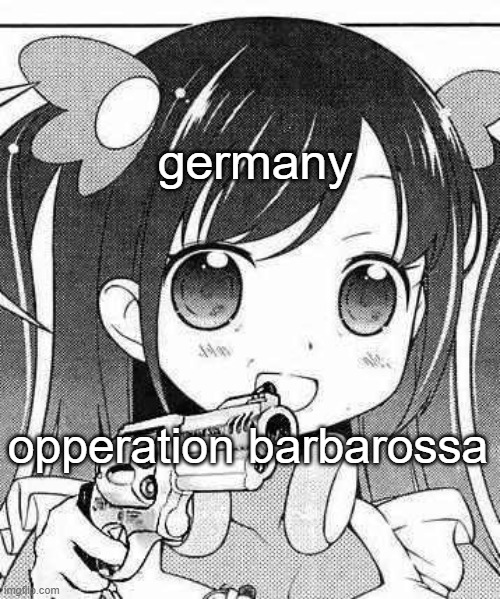 uh |  germany; opperation barbarossa | image tagged in anime girl with a gun | made w/ Imgflip meme maker