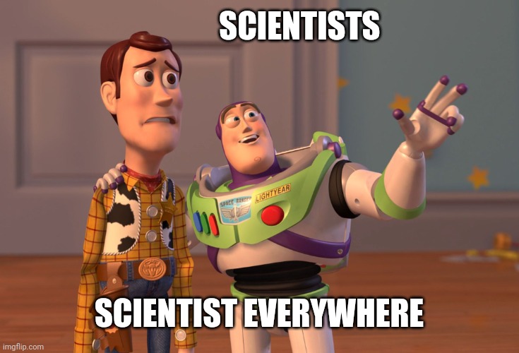 Imgflip ! Who woulda thunk it | SCIENTISTS; SCIENTIST EVERYWHERE | image tagged in x x everywhere,and everybody loses their minds,science,well yes but actually no,science fiction | made w/ Imgflip meme maker