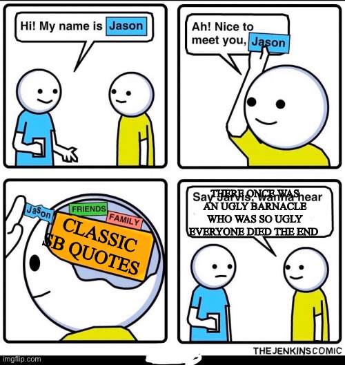 Kakao | THERE ONCE WAS AN UGLY BARNACLE WHO WAS SO UGLY EVERYONE DIED THE END; CLASSIC SB QUOTES | image tagged in my name is jason | made w/ Imgflip meme maker