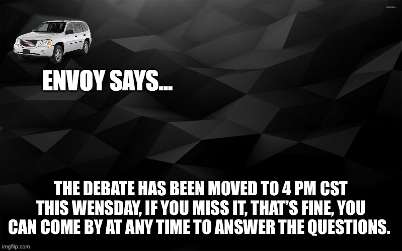 Envoy Says... | THE DEBATE HAS BEEN MOVED TO 4 PM CST THIS WENSDAY, IF YOU MISS IT, THAT’S FINE, YOU CAN COME BY AT ANY TIME TO ANSWER THE QUESTIONS. | image tagged in envoy says | made w/ Imgflip meme maker