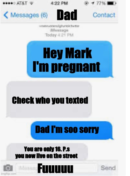 Blank text conversation | Dad; Hey Mark I'm pregnant; Check who you texted; Dad I'm soo sorry; You are only 16. P.s you now live on the street; Fuuuuu | image tagged in blank text conversation | made w/ Imgflip meme maker
