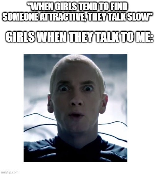 text | "WHEN GIRLS TEND TO FIND SOMEONE ATTRACTIVE, THEY TALK SLOW"; GIRLS WHEN THEY TALK TO ME: | image tagged in blank white template | made w/ Imgflip meme maker