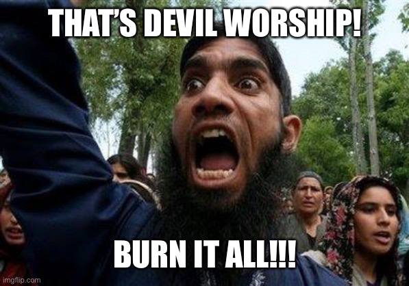 Angry Muslim | THAT’S DEVIL WORSHIP! BURN IT ALL!!! | image tagged in angry muslim | made w/ Imgflip meme maker