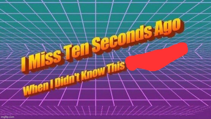 I miss ten seconds ago | image tagged in i miss ten seconds ago | made w/ Imgflip meme maker