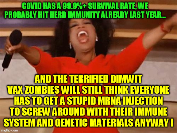 oprah | COVID HAS A 99.9%+ SURVIVAL RATE, WE PROBABLY HIT HERD IMMUNITY ALREADY LAST YEAR... AND THE TERRIFIED DIMWIT VAX ZOMBIES WILL STILL THINK E | image tagged in oprah | made w/ Imgflip meme maker