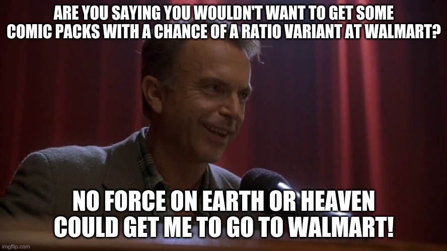 ARE YOU SAYING YOU WOULDN'T WANT TO GET SOME COMIC PACKS WITH A CHANCE OF A RATIO VARIANT AT WALMART? NO FORCE ON EARTH OR HEAVEN COULD GET ME TO GO TO WALMART! | made w/ Imgflip meme maker