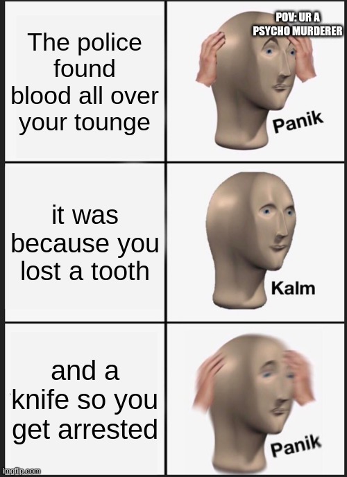 OH HELL NAH | POV: UR A PSYCHO MURDERER; The police found blood all over your tounge; it was because you lost a tooth; and a knife so you get arrested | image tagged in memes,panik kalm panik | made w/ Imgflip meme maker