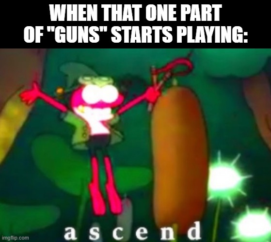 Sprig Ascends | WHEN THAT ONE PART OF "GUNS" STARTS PLAYING: | image tagged in sprig ascends | made w/ Imgflip meme maker