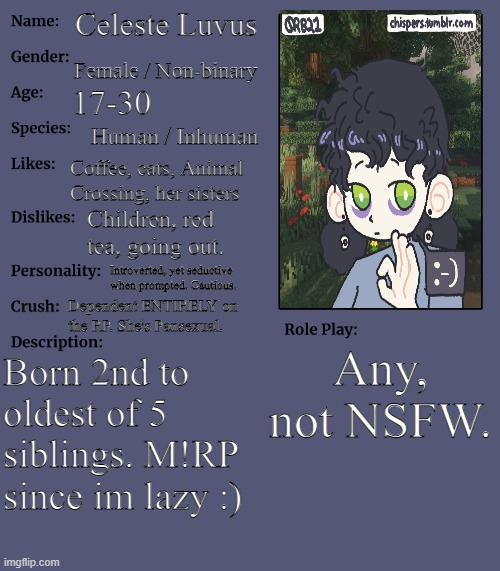 RP stream OC showcase | Celeste Luvus; Female / Non-binary; 17-30; Human / Inhuman; Coffee, cats, Animal Crossing, her sisters; Children, red tea, going out. Introverted, yet seductive when prompted. Cautious. Dependent ENTIRELY on the RP. She's Pansexual. Any, not NSFW. Born 2nd to oldest of 5 siblings. M!RP since im lazy :) | image tagged in rp stream oc showcase | made w/ Imgflip meme maker