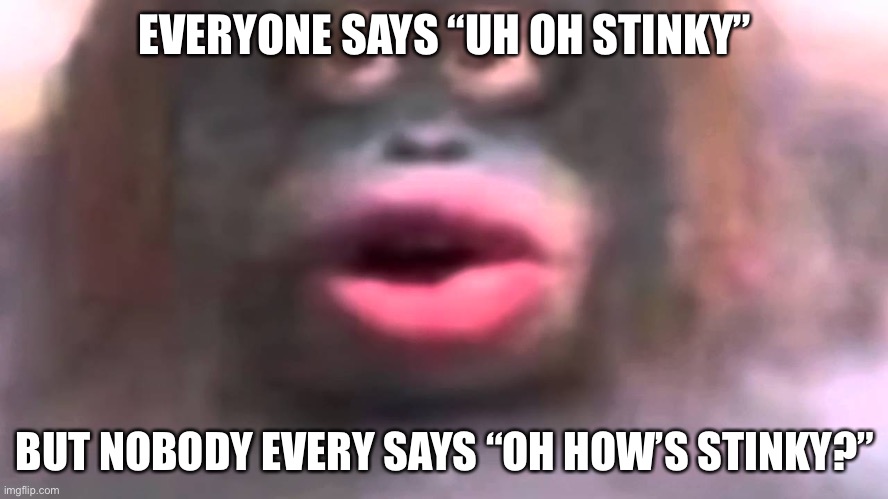 monkë |  EVERYONE SAYS “UH OH STINKY”; BUT NOBODY EVERY SAYS “OH HOW’S STINKY?” | image tagged in uh oh stinky | made w/ Imgflip meme maker