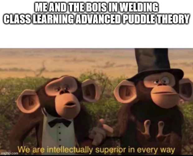 welding is fun but the names.... | ME AND THE BOIS IN WELDING CLASS LEARNING ADVANCED PUDDLE THEORY | image tagged in welder,funny memes,name | made w/ Imgflip meme maker