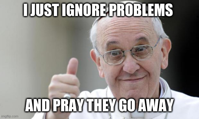 Pope francis | I JUST IGNORE PROBLEMS; AND PRAY THEY GO AWAY | image tagged in pope francis | made w/ Imgflip meme maker