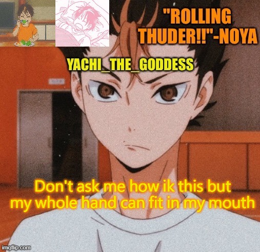 Yachi's noya temp ^^ | Don't ask me how ik this but my whole hand can fit in my mouth | image tagged in yachi's noya temp | made w/ Imgflip meme maker