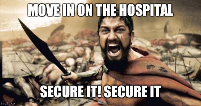 Sparta Leonidas | MOVE IN ON THE HOSPITAL; SECURE IT! SECURE IT | image tagged in memes,sparta leonidas | made w/ Imgflip meme maker